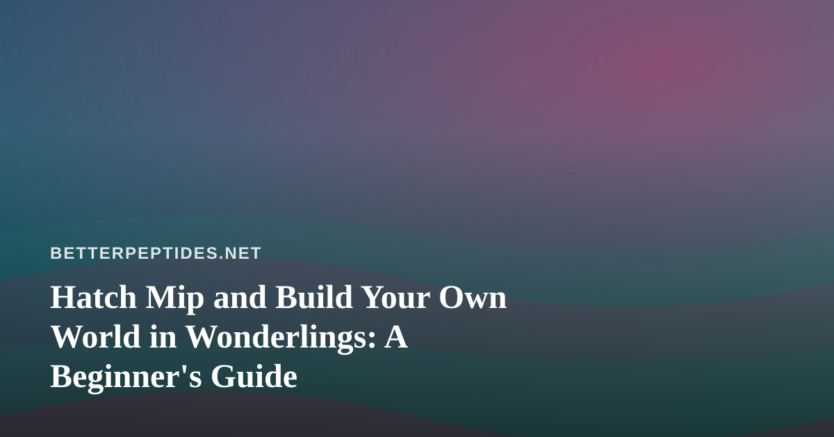 Hatch Mip and Build Your Own World in Wonderlings: A Beginner’s Guide