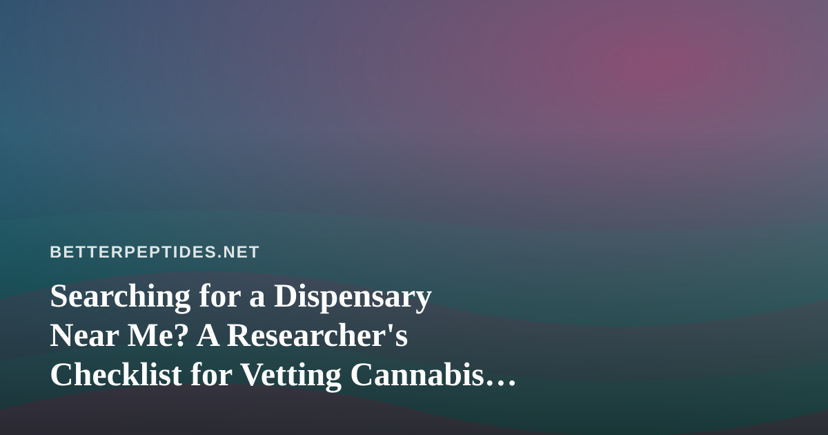 Searching for a Dispensary Near Me? A Researcher’s Checklist for Vetting Cannabis Retailers